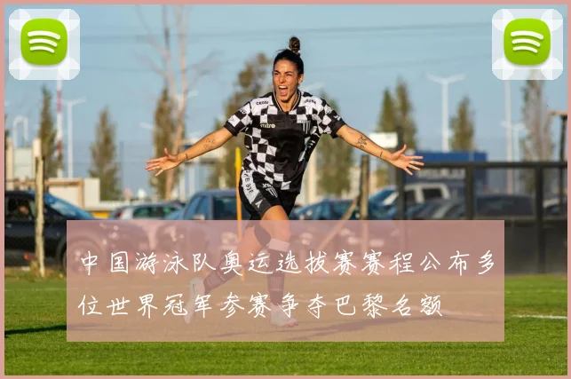 中国游泳队奥运选拔赛赛程公布多位世界冠军参赛争夺巴黎名额