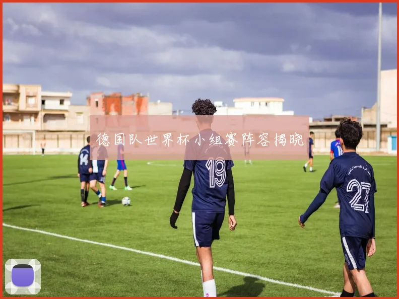德国队世界杯小组赛阵容揭晓
