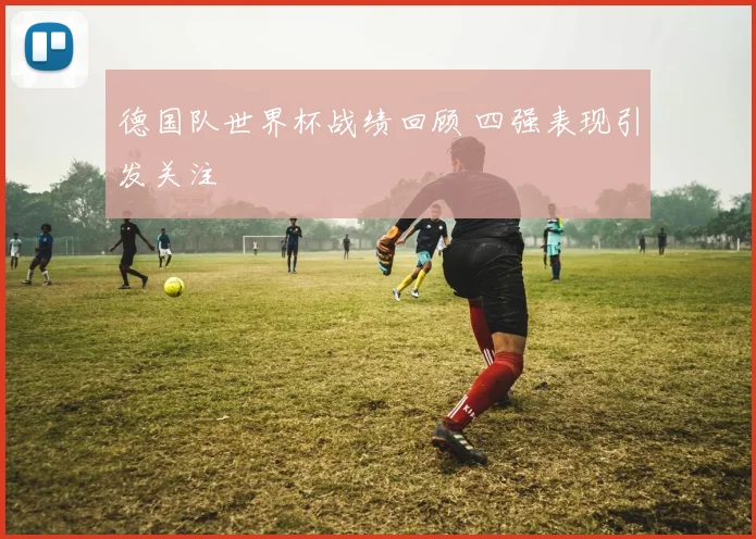 德国队世界杯战绩回顾 四强表现引发关注