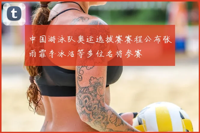 中国游泳队奥运选拔赛赛程公布张雨霏李冰洁等多位名将参赛