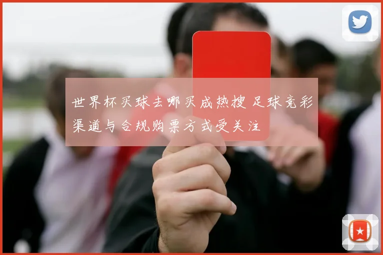 世界杯买球去哪买成热搜 足球竞彩渠道与合规购票方式受关注