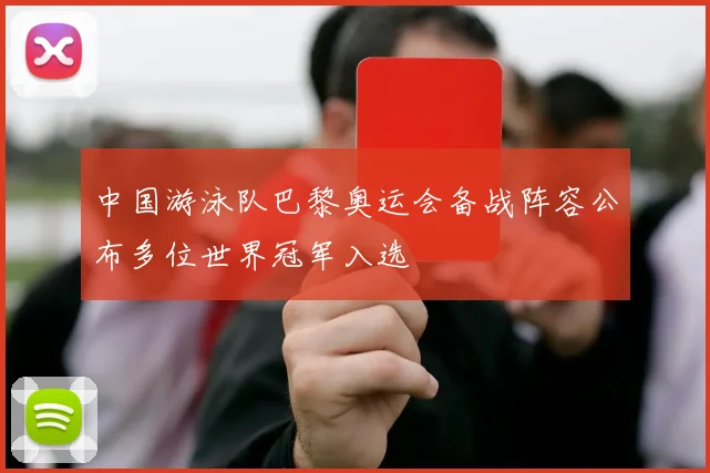 中国游泳队巴黎奥运会备战阵容公布多位世界冠军入选