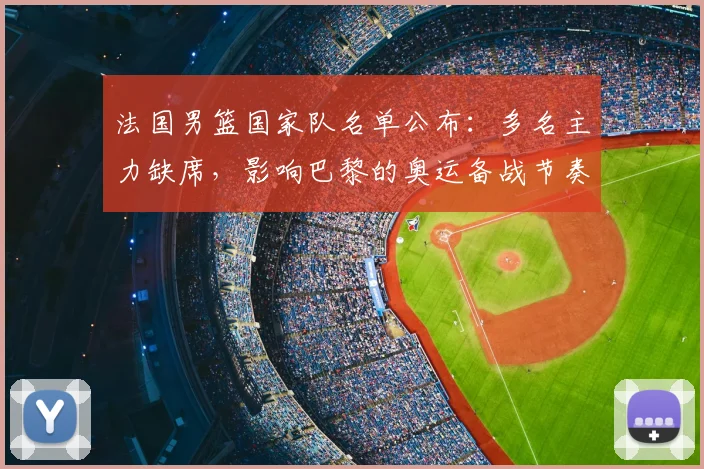 法国男篮国家队名单公布：多名主力缺席，影响巴黎的奥运备战节奏