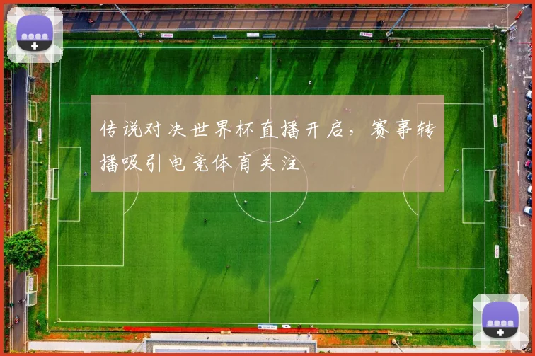 传说对决世界杯直播开启,赛事转播吸引电竞体育关注