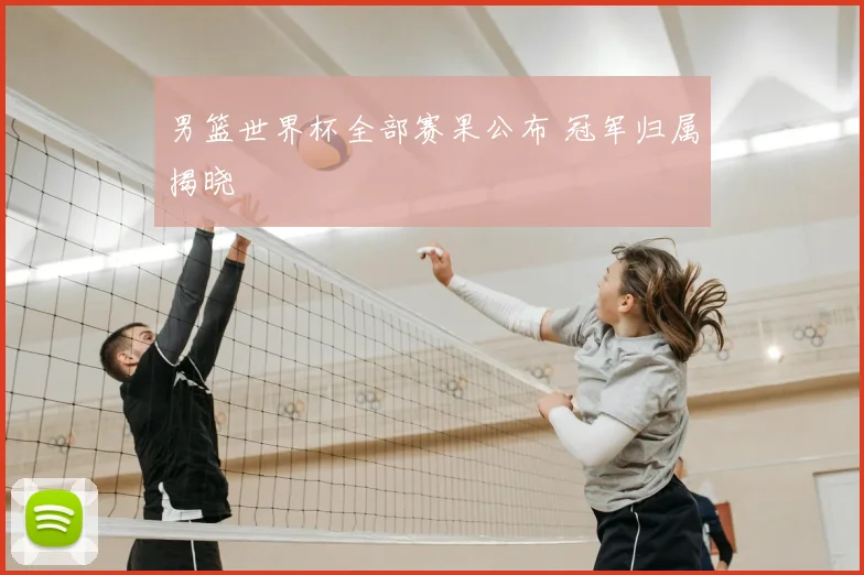 男篮世界杯全部赛果公布 冠军归属揭晓