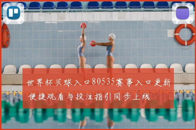 世界杯买球入口80535赛事入口更新 便捷观看与投注指引同步上线