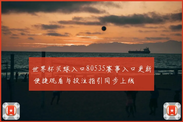 世界杯买球入口80535赛事入口更新 便捷观看与投注指引同步上线