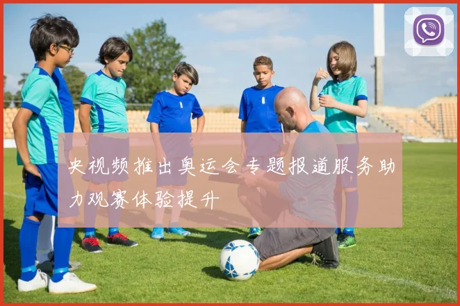 央视频推出奥运会专题报道服务助力观赛体验提升