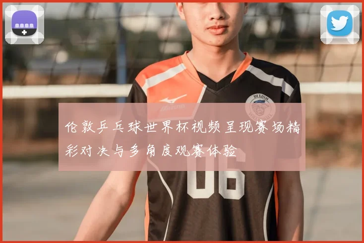 伦敦乒乓球世界杯视频呈现赛场精彩对决与多角度观赛体验