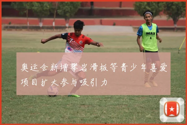 奥运会新增攀岩滑板等青少年喜爱项目扩大参与吸引力