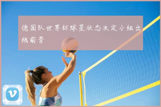 德国队世界杯球星状态决定小组出线前景